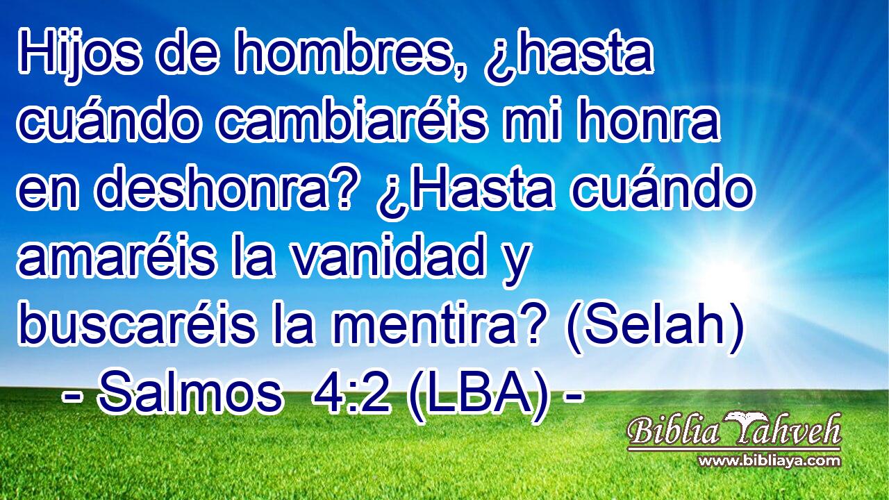 Hijos de hombres, ¿hasta cuándo cambiaréis mi honra en deshonra? ¿Hasta cuándo amaréis la vanidad y buscaréis la mentira? (Selah)