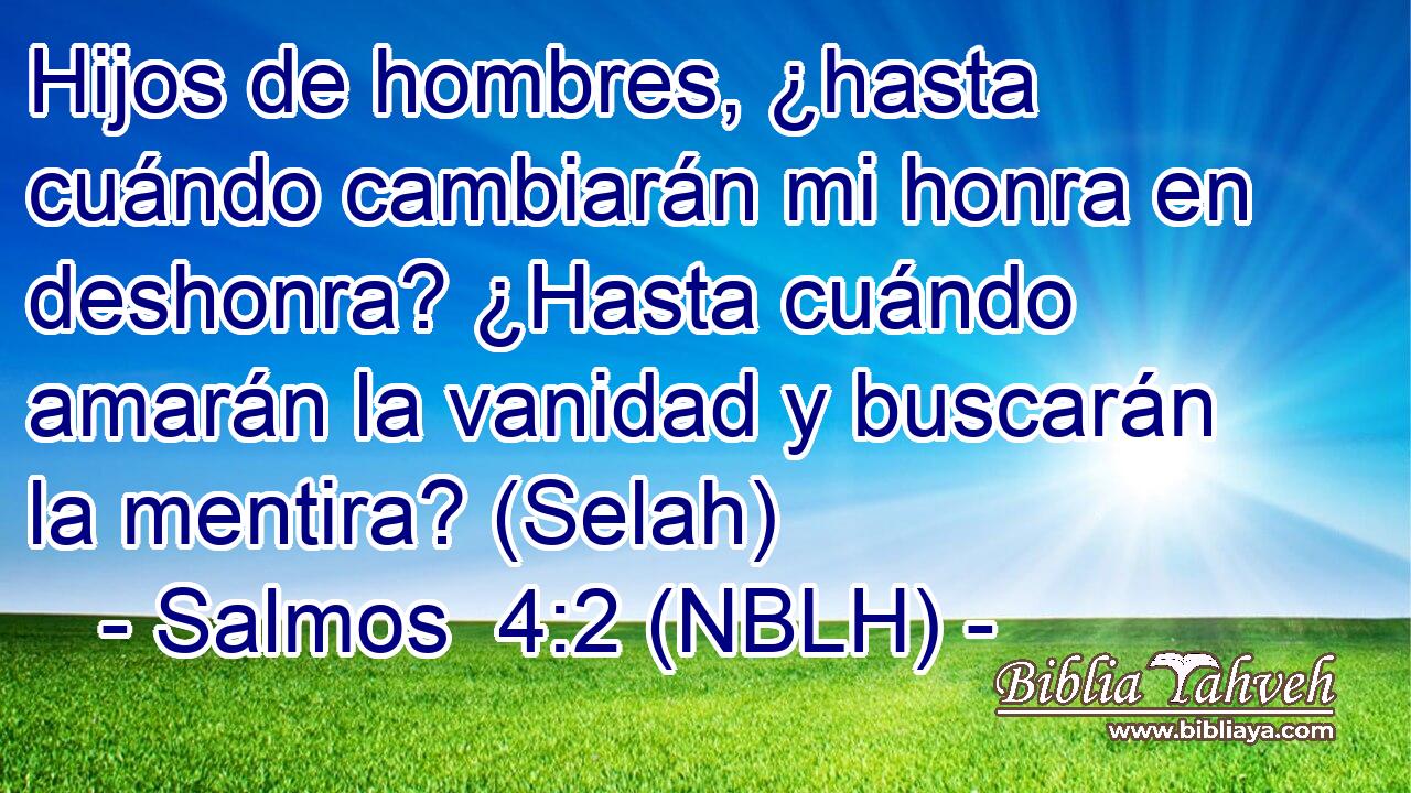  Hijos de hombres, ¿hasta cuándo cambiarán mi honra en deshonra? ¿Hasta cuándo amarán la vanidad y buscarán la mentira? (Selah) 