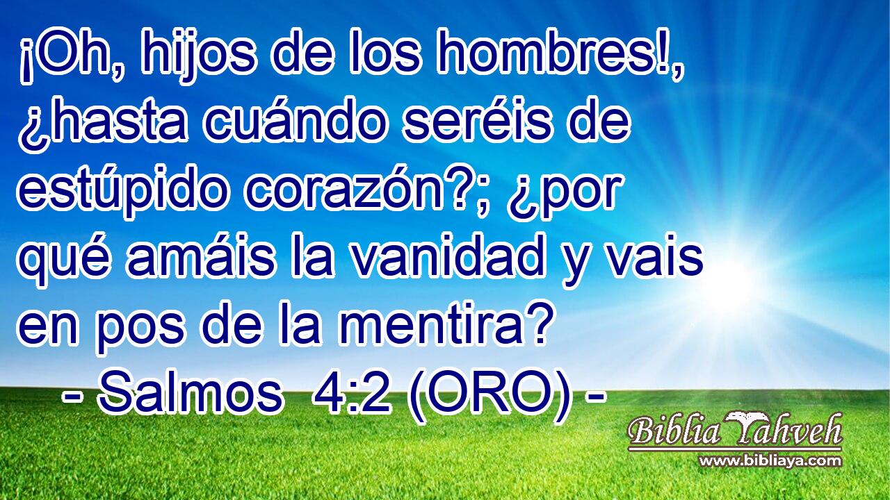  ¡Oh, hijos de los hombres!, ¿hasta cuándo seréis de estúpido corazón?; ¿por qué amáis la vanidad y vais en pos de la mentira? 