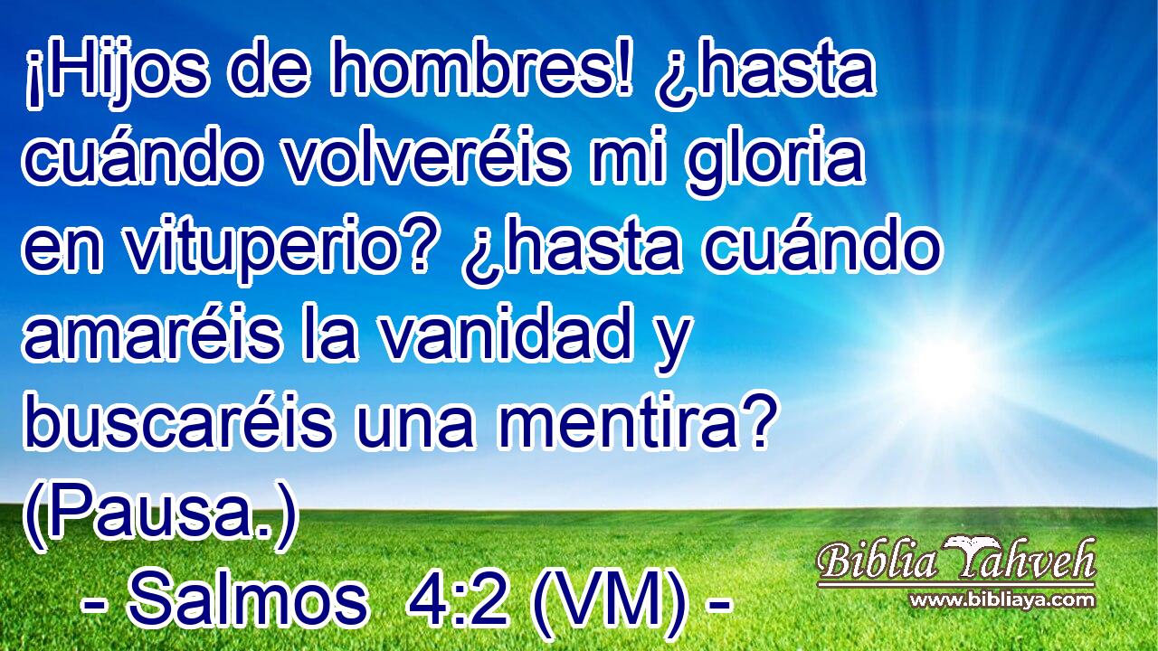  ¡Hijos de hombres! ¿hasta cuándo volveréis mi gloria en vituperio? ¿hasta cuándo amaréis la vanidad y buscaréis una mentira? (Pausa.) 