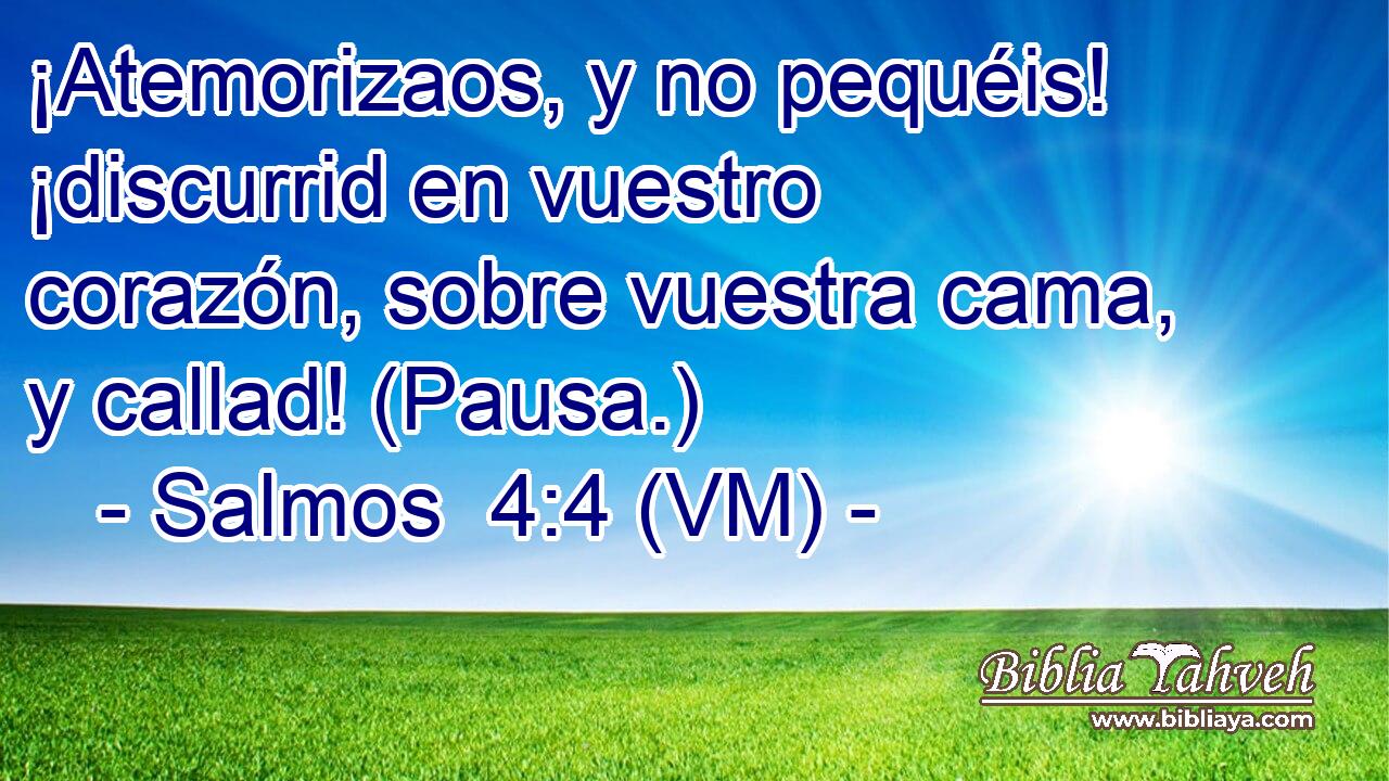  ¡Atemorizaos, y no pequéis! ¡discurrid en vuestro corazón, sobre vuestra cama, y callad! (Pausa.) 