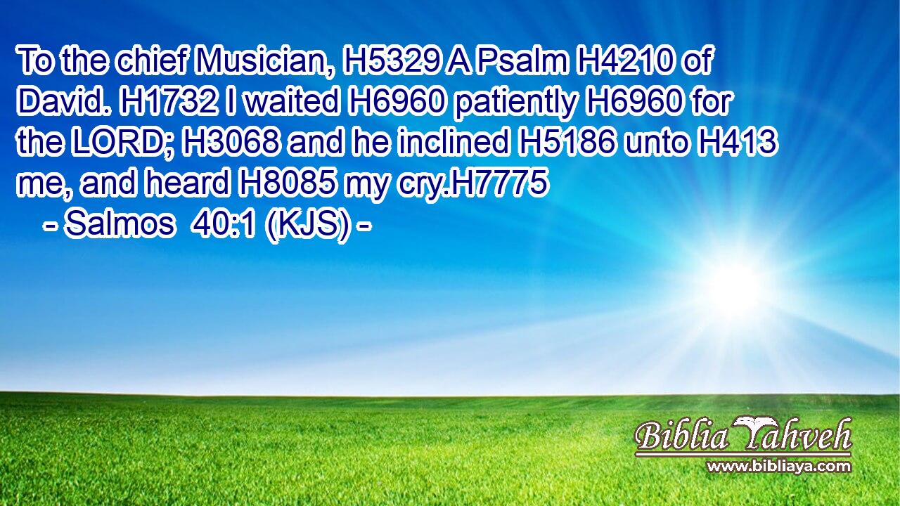 To the chief Musician, H5329 A Psalm H4210 of David. H1732 I waited H6960 patiently H6960 for the LORD; H3068 and he inclined H5186 unto H413 me, and heard H8085 my cry.H7775