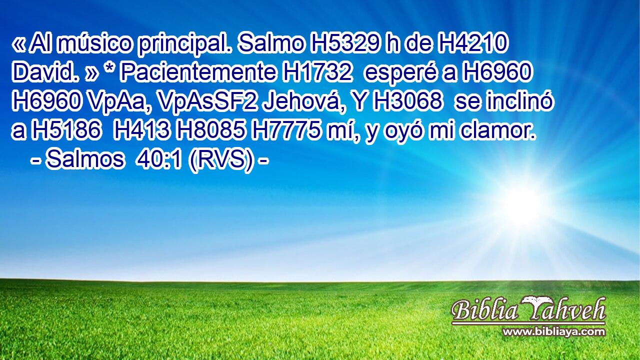« Al músico principal. Salmo H5329 h de H4210  David. » * Pacientemente H1732  esperé a H6960 H6960 VpAa, VpAsSF2 Jehová, Y H3068  se inclinó a H5186  H413 H8085 H7775 mí, y oyó mi clamor. 