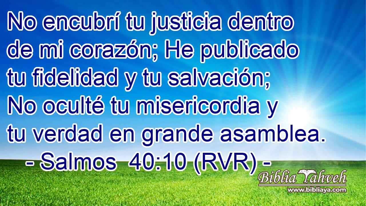 No encubrí tu justicia dentro de mi corazón; He publicado tu fidelidad y tu salvación; No oculté tu misericordia y tu verdad en grande asamblea.