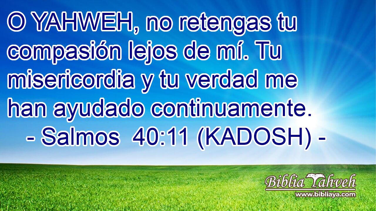  O YAHWEH, no retengas tu compasión lejos de mí. Tu misericordia y tu verdad me han ayudado continuamente. 