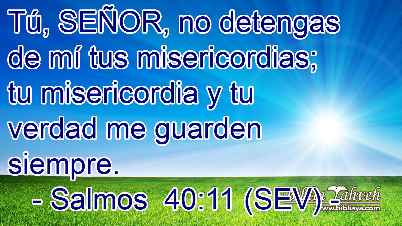 Tú, SEÑOR, no detengas de mí tus misericordias; tu misericordia y tu verdad me guarden siempre.