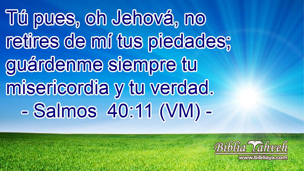  Tú pues, oh Jehová, no retires de mí tus piedades; guárdenme siempre tu misericordia y tu verdad. 