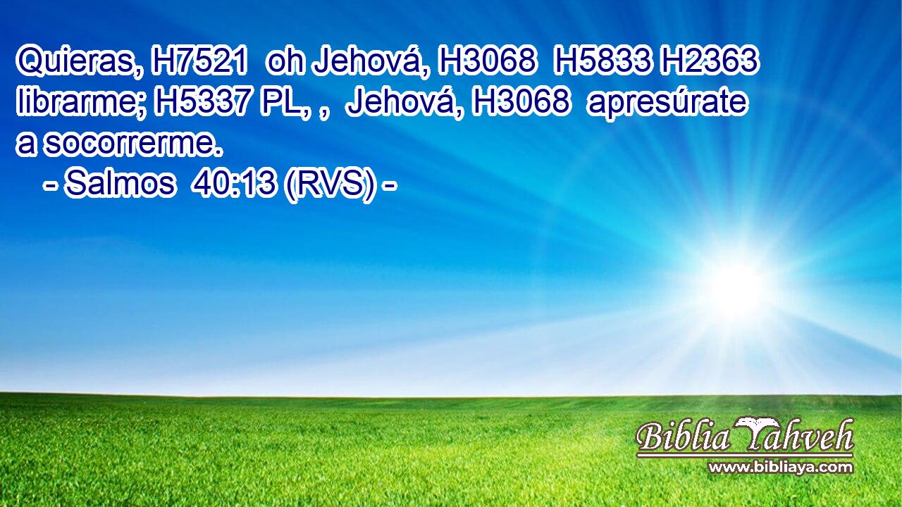 Quieras, H7521  oh Jehová, H3068  H5833 H2363 librarme; H5337 PL, ,  Jehová, H3068  apresúrate a socorrerme. 