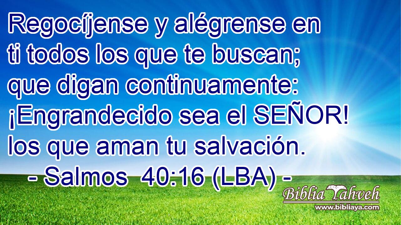 Regocíjense y alégrense en ti todos los que te buscan; que digan continuamente: ¡Engrandecido sea el SEÑOR! los que aman tu salvación.