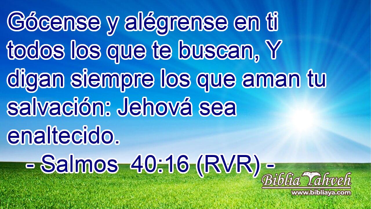 Gócense y alégrense en ti todos los que te buscan, Y digan siempre los que aman tu salvación: Jehová sea enaltecido.