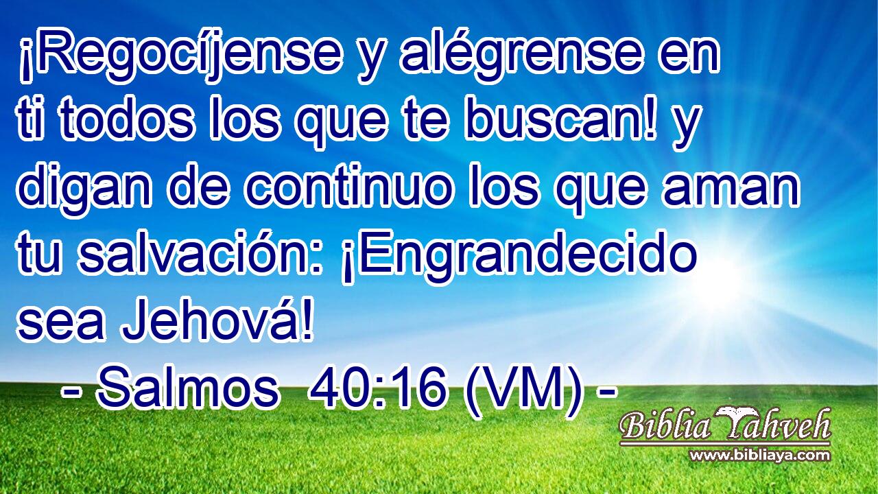  ¡Regocíjense y alégrense en ti todos los que te buscan! y digan de continuo los que aman tu salvación: ¡Engrandecido sea Jehová! 