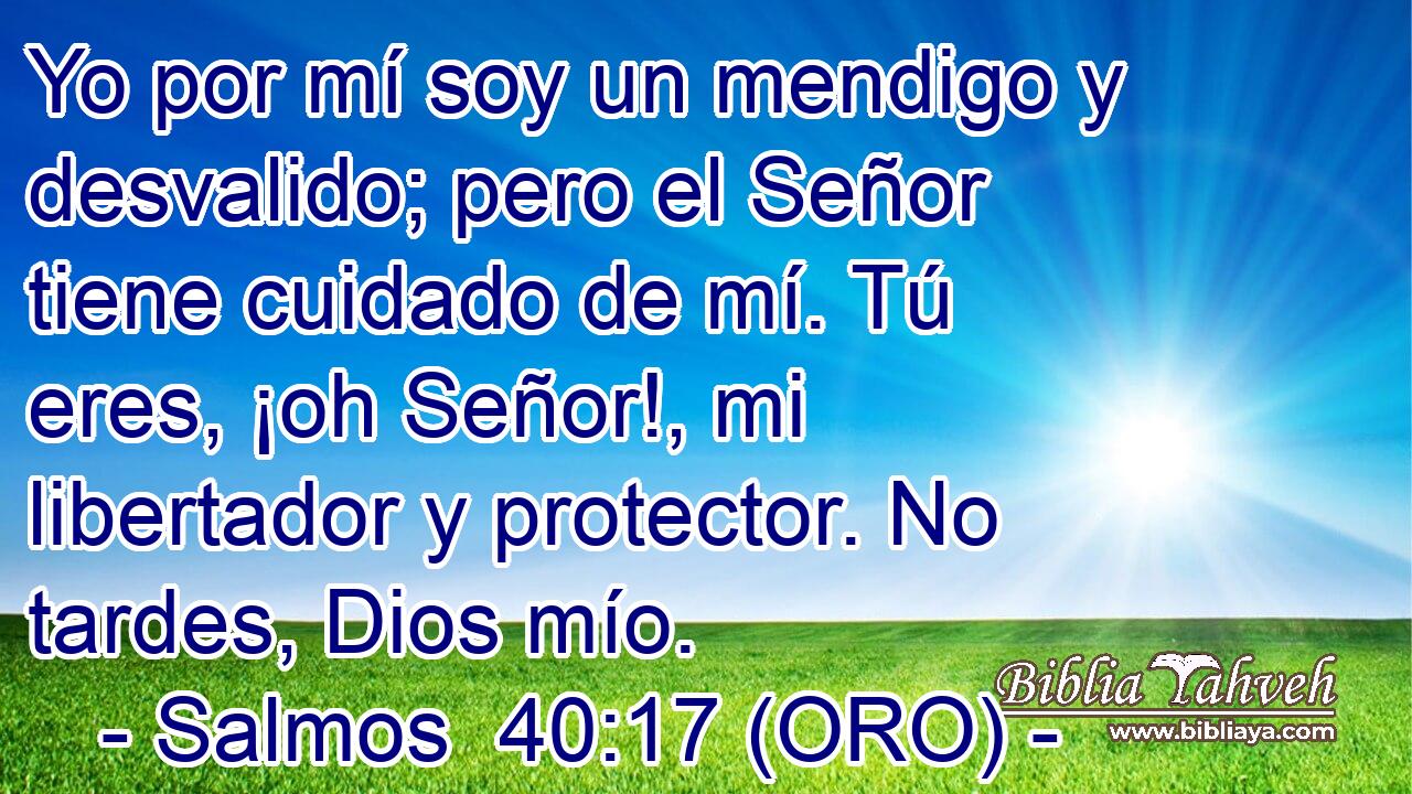  Yo por mí soy un mendigo y desvalido; pero el Señor tiene cuidado de mí. Tú eres, ¡oh Señor!, mi libertador y protector. No tardes, Dios mío. 