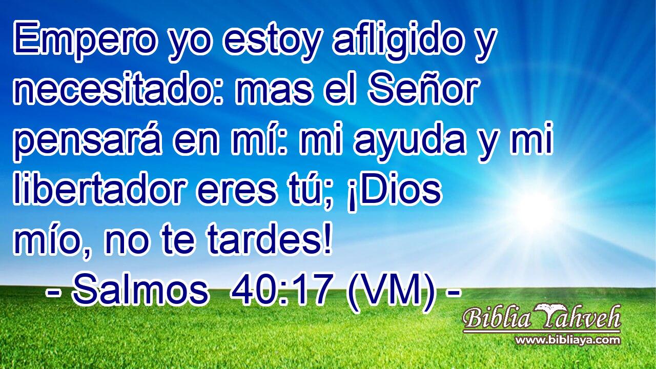  Empero yo estoy afligido y necesitado: mas el Señor pensará en mí: mi ayuda y mi libertador eres tú; ¡Dios mío, no te tardes! 