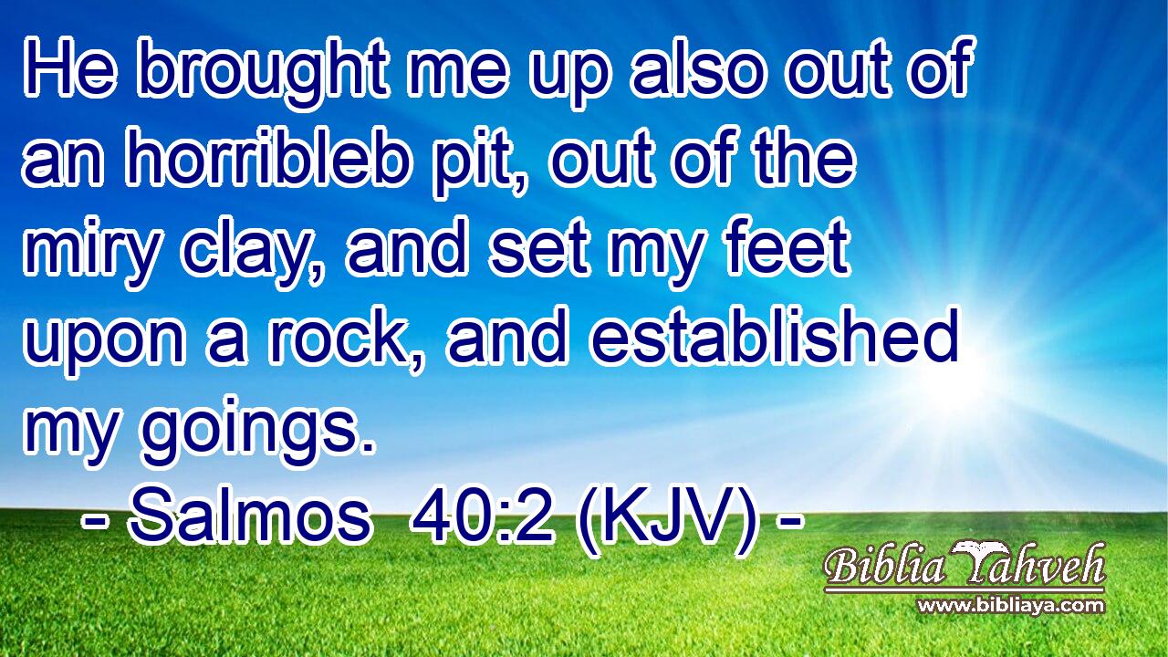 He brought me up also out of an horribleb pit, out of the miry clay, and set my feet upon a rock, and established my goings.