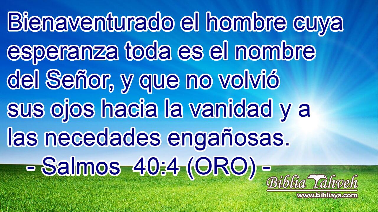  Bienaventurado el hombre cuya esperanza toda es el nombre del Señor, y que no volvió sus ojos hacia la vanidad y a las necedades engañosas. 
