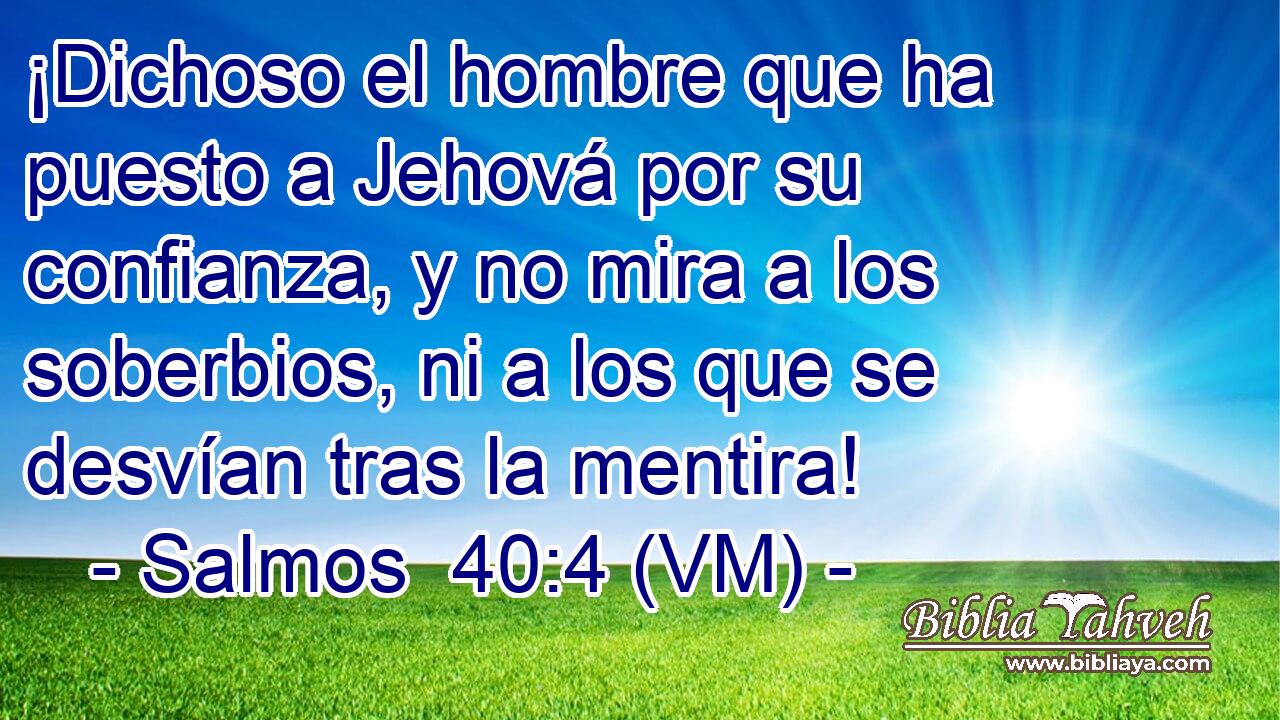  ¡Dichoso el hombre que ha puesto a Jehová por su confianza, y no mira a los soberbios, ni a los que se desvían tras la mentira! 