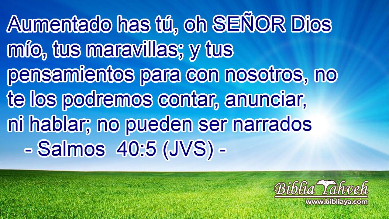 Aumentado has tú, oh SEÑOR Dios mío, tus maravillas; y tus pensamientos para con nosotros, no te los podremos contar, anunciar, ni hablar; no pueden ser narrados