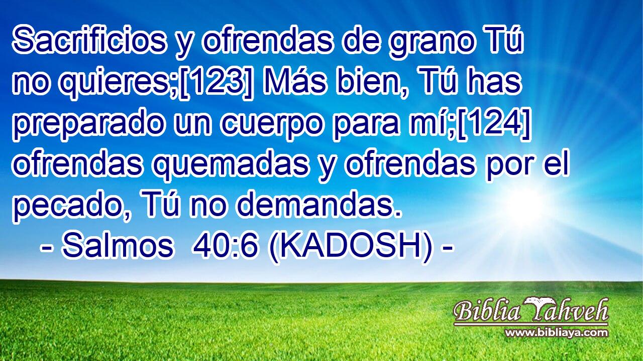  Sacrificios y ofrendas de grano Tú no quieres;[123] Más bien, Tú has preparado un cuerpo para mí;[124] ofrendas quemadas y ofrendas por el pecado, Tú no demandas. 