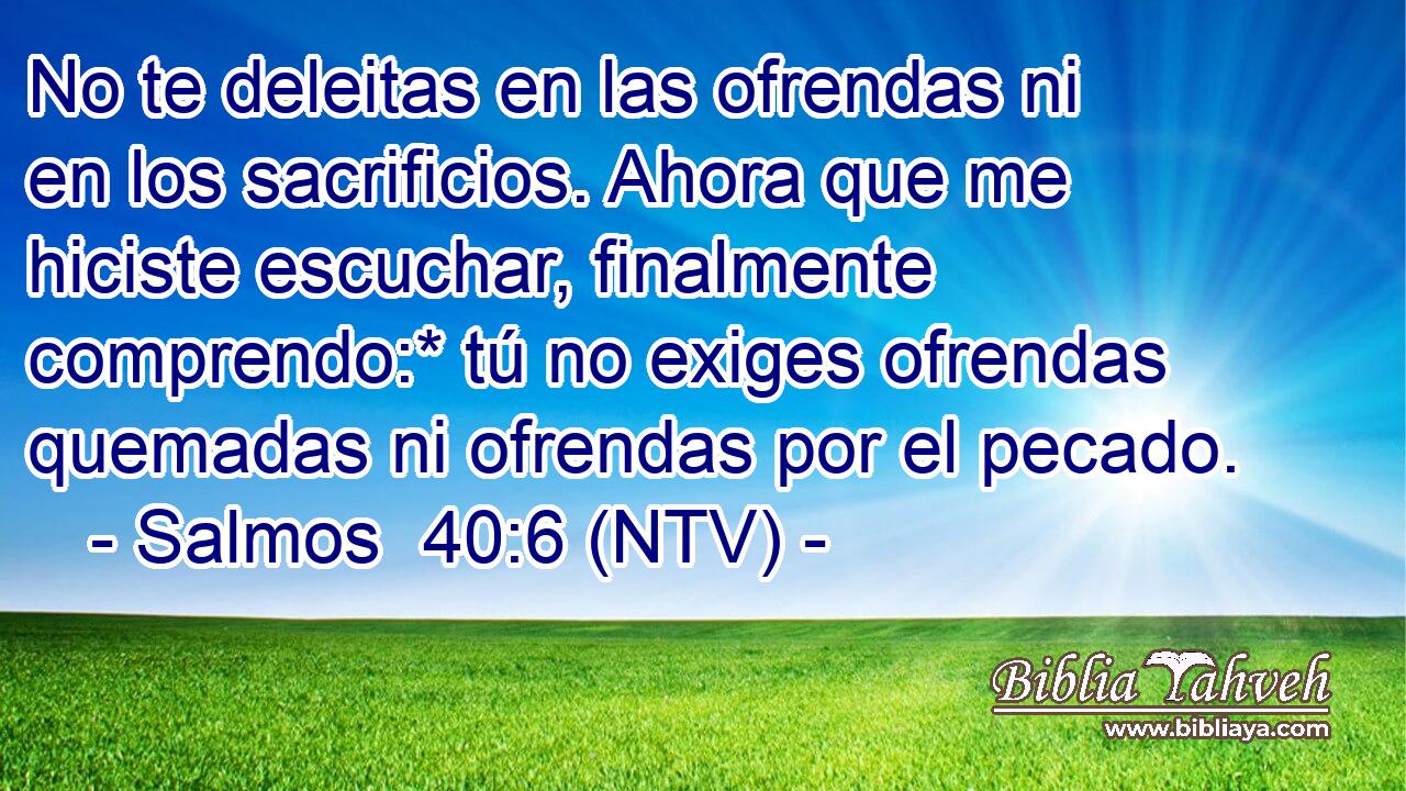 No te deleitas en las ofrendas ni en los sacrificios. Ahora que me hiciste escuchar, finalmente comprendo:* tú no exiges ofrendas quemadas ni ofrendas por el pecado.
