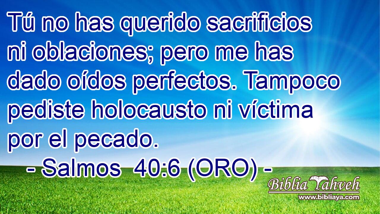  Tú no has querido sacrificios ni oblaciones; pero me has dado oídos perfectos. Tampoco pediste holocausto ni víctima por el pecado. 