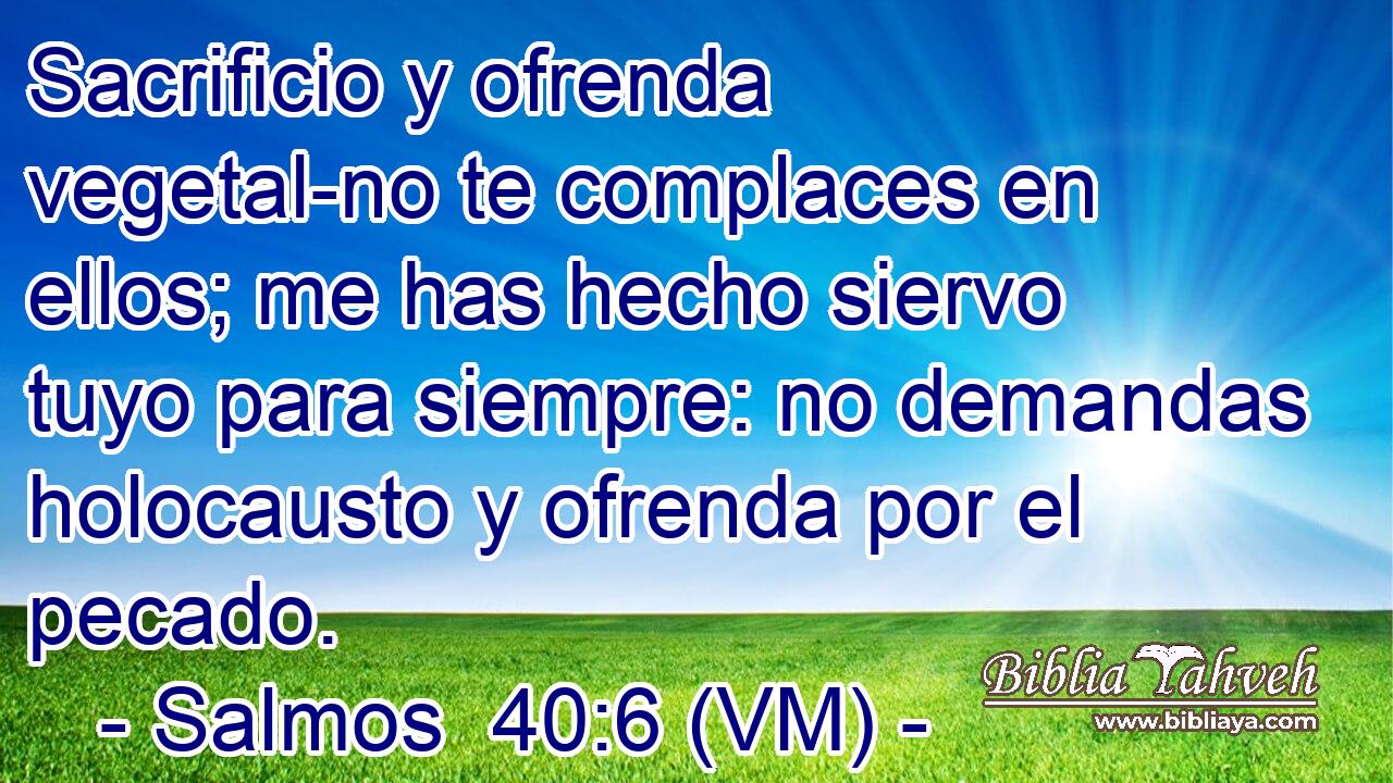 Sacrificio y ofrenda vegetal-no te complaces en ellos; me has hecho siervo tuyo para siempre: no demandas holocausto y ofrenda por el pecado. 