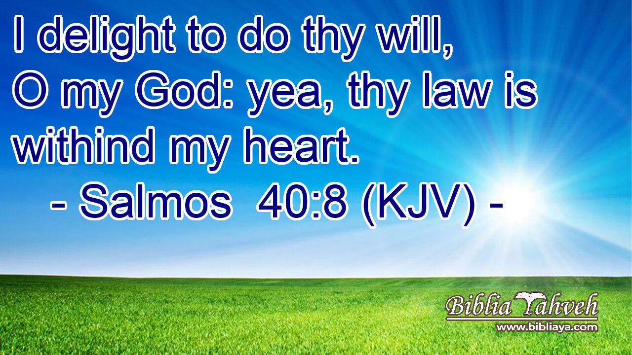 I delight to do thy will, O my God: yea, thy law is withind my heart.
