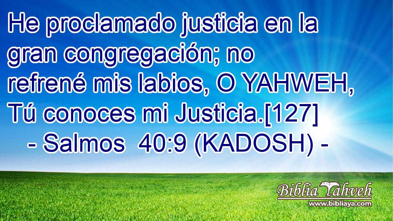  He proclamado justicia en la gran congregación; no refrené mis labios, O YAHWEH, Tú conoces mi Justicia.[127] 