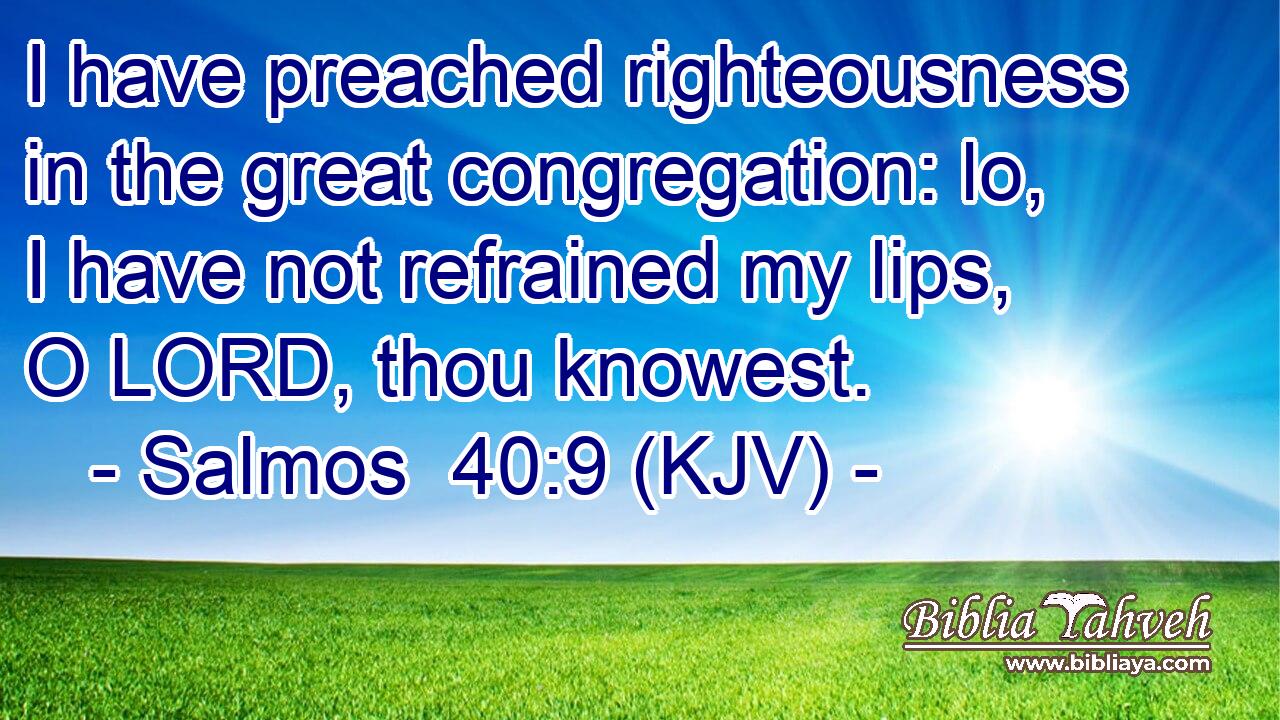 I have preached righteousness in the great congregation: lo, I have not refrained my lips, O LORD, thou knowest.