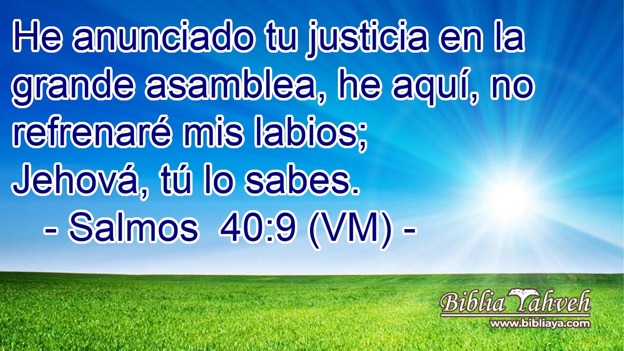  He anunciado tu justicia en la grande asamblea, he aquí, no refrenaré mis labios; Jehová, tú lo sabes. 