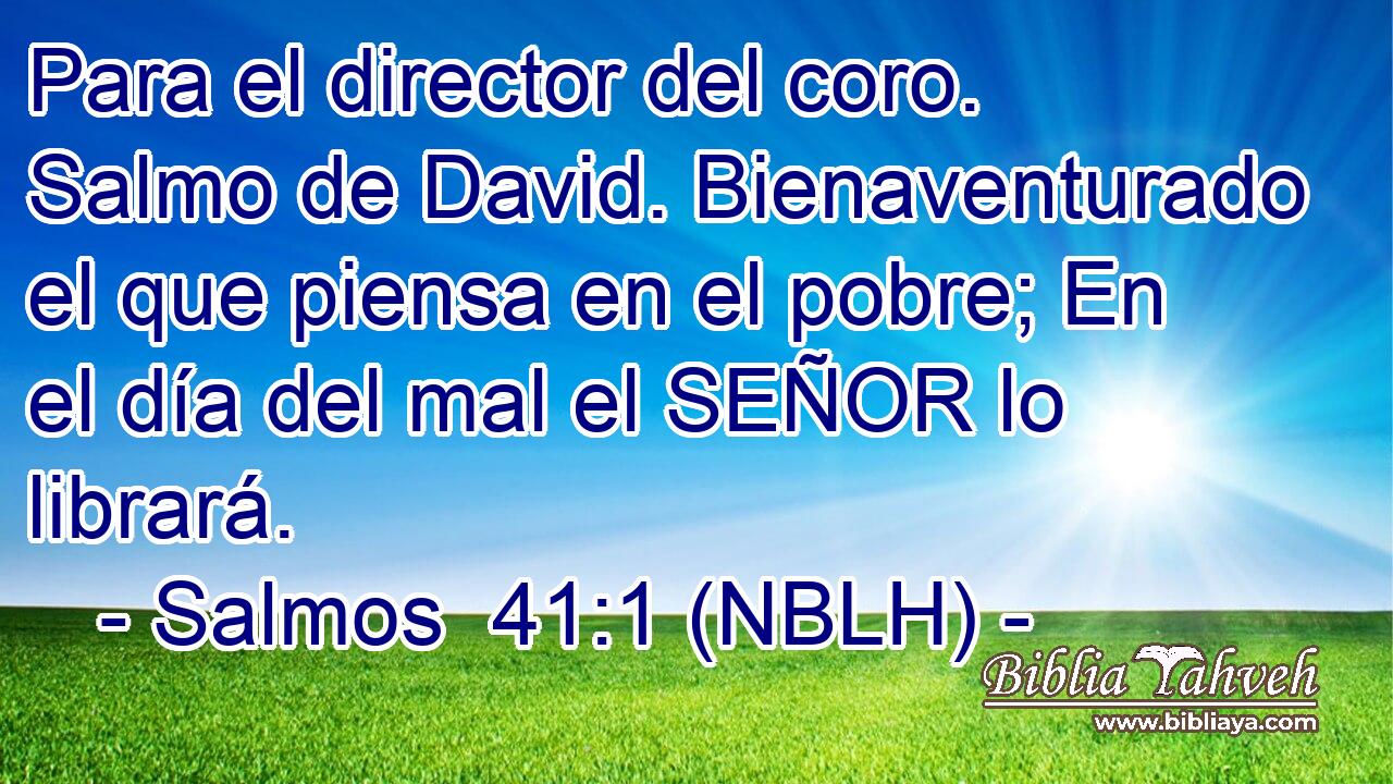  Para el director del coro. Salmo de David. Bienaventurado el que piensa en el pobre; En el día del mal el SEÑOR lo librará. 