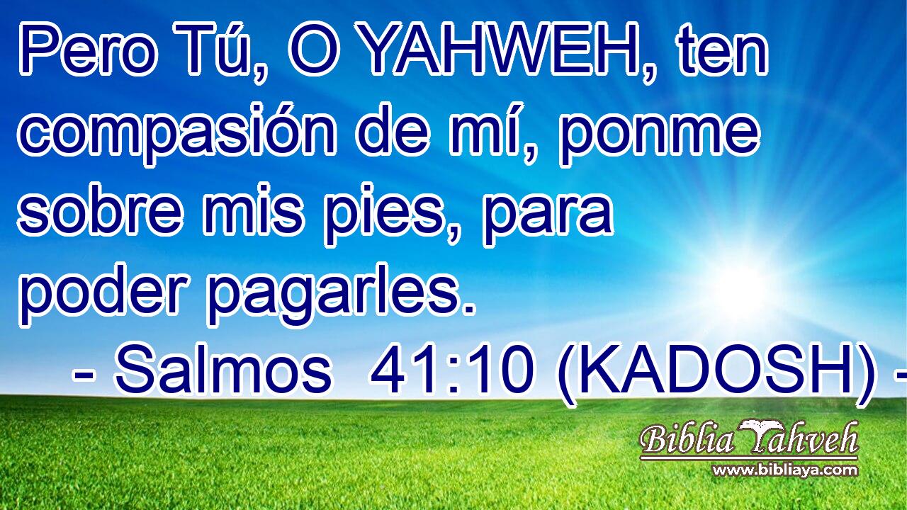  Pero Tú, O YAHWEH, ten compasión de mí, ponme sobre mis pies, para poder pagarles. 