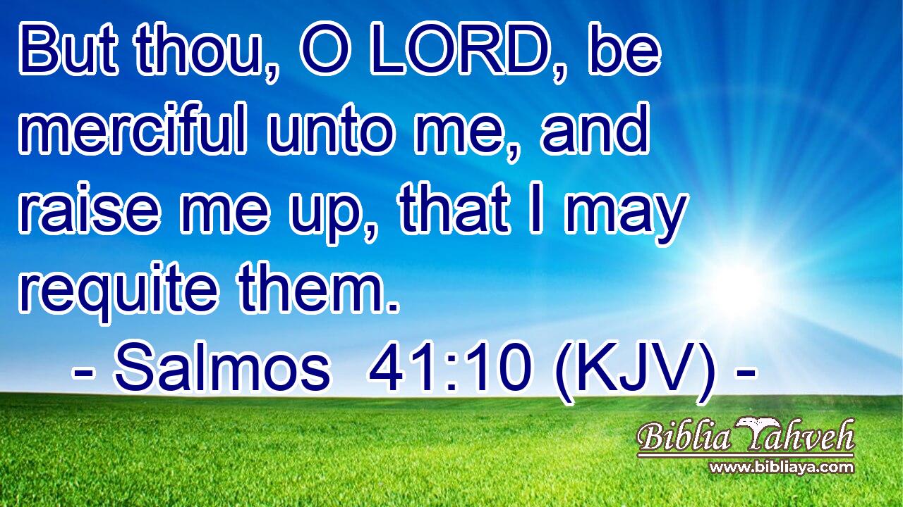 But thou, O LORD, be merciful unto me, and raise me up, that I may requite them.