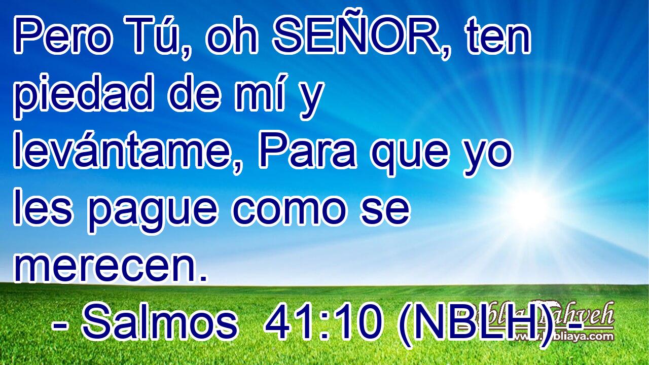  Pero Tú, oh SEÑOR, ten piedad de mí y levántame, Para que yo les pague como se merecen. 