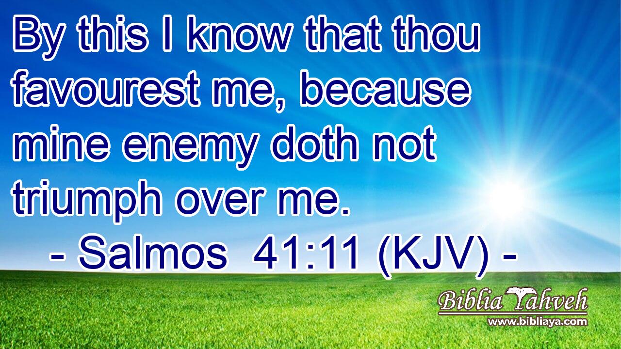 By this I know that thou favourest me, because mine enemy doth not triumph over me.