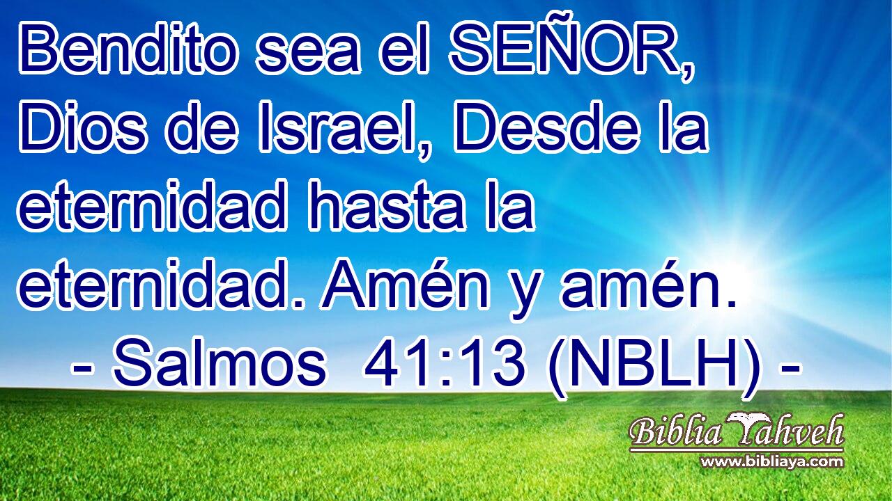  Bendito sea el SEÑOR, Dios de Israel, Desde la eternidad hasta la eternidad. Amén y amén. 