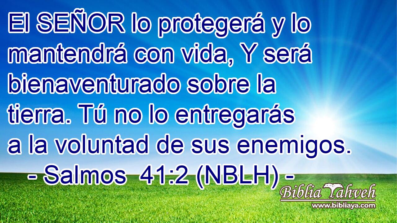  El SEÑOR lo protegerá y lo mantendrá con vida, Y será bienaventurado sobre la tierra. Tú no lo entregarás a la voluntad de sus enemigos. 