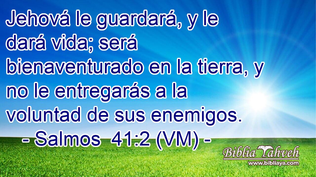  Jehová le guardará, y le dará vida; será bienaventurado en la tierra, y no le entregarás a la voluntad de sus enemigos. 