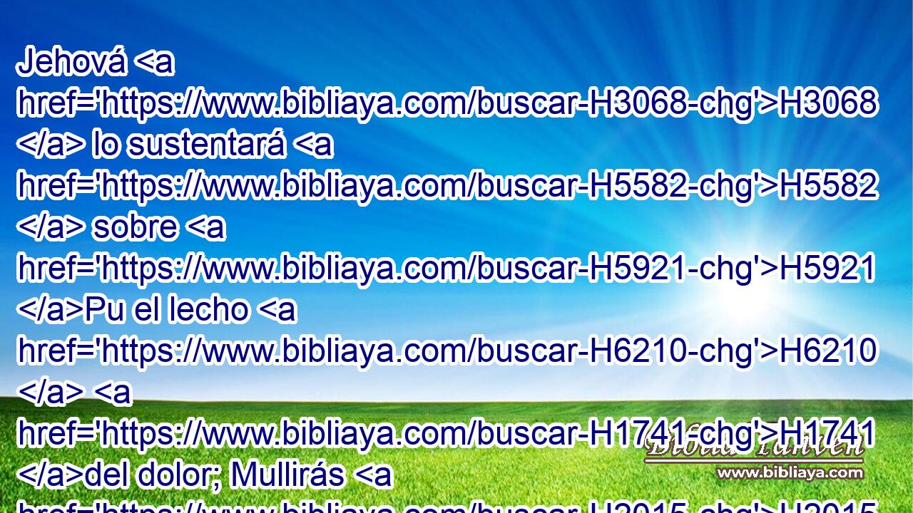 Jehová H3068  lo sustentará H5582  sobre H5921 Pu el lecho H6210  H1741 del dolor; Mullirás H2015  toda H3605  su cama H4904  en su enfermedad. H2483  
