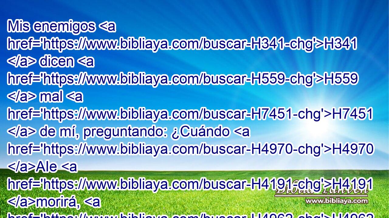 Mis enemigos H341  dicen H559  mal H7451  de mí, preguntando: ¿Cuándo H4970 AIe H4191 morirá, H4962  y perecerá H6  su nombre? H8034  
