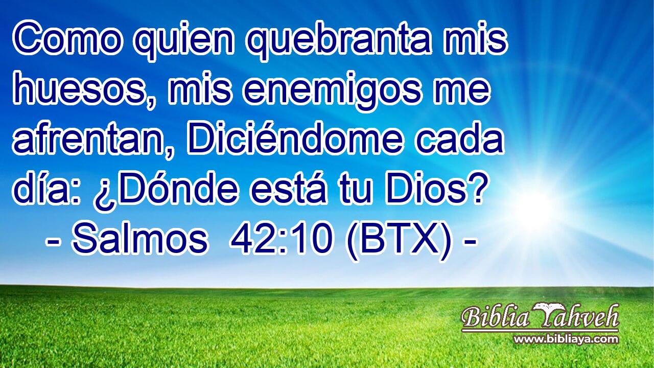Como quien quebranta mis huesos, mis enemigos me afrentan, Diciéndome cada día: ¿Dónde está tu Dios?