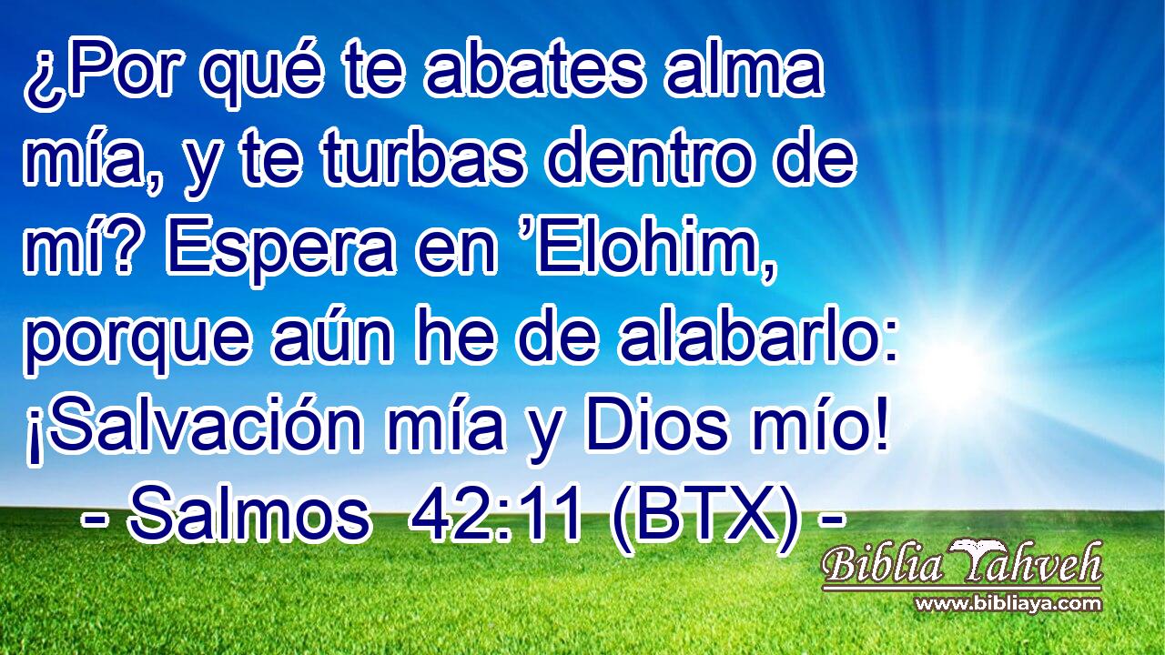 ¿Por qué te abates alma mía, y te turbas dentro de mí? Espera en ’Elohim, porque aún he de alabarlo: ¡Salvación mía y Dios mío!