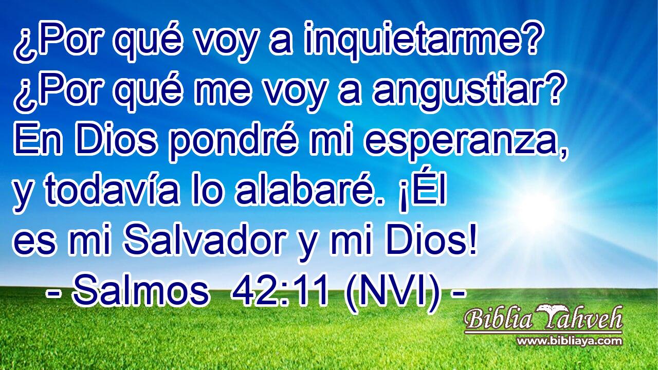  ¿Por qué voy a inquietarme? ¿Por qué me voy a angustiar? En Dios pondré mi esperanza, y todavía lo alabaré. ¡Él es mi Salvador y mi Dios! 