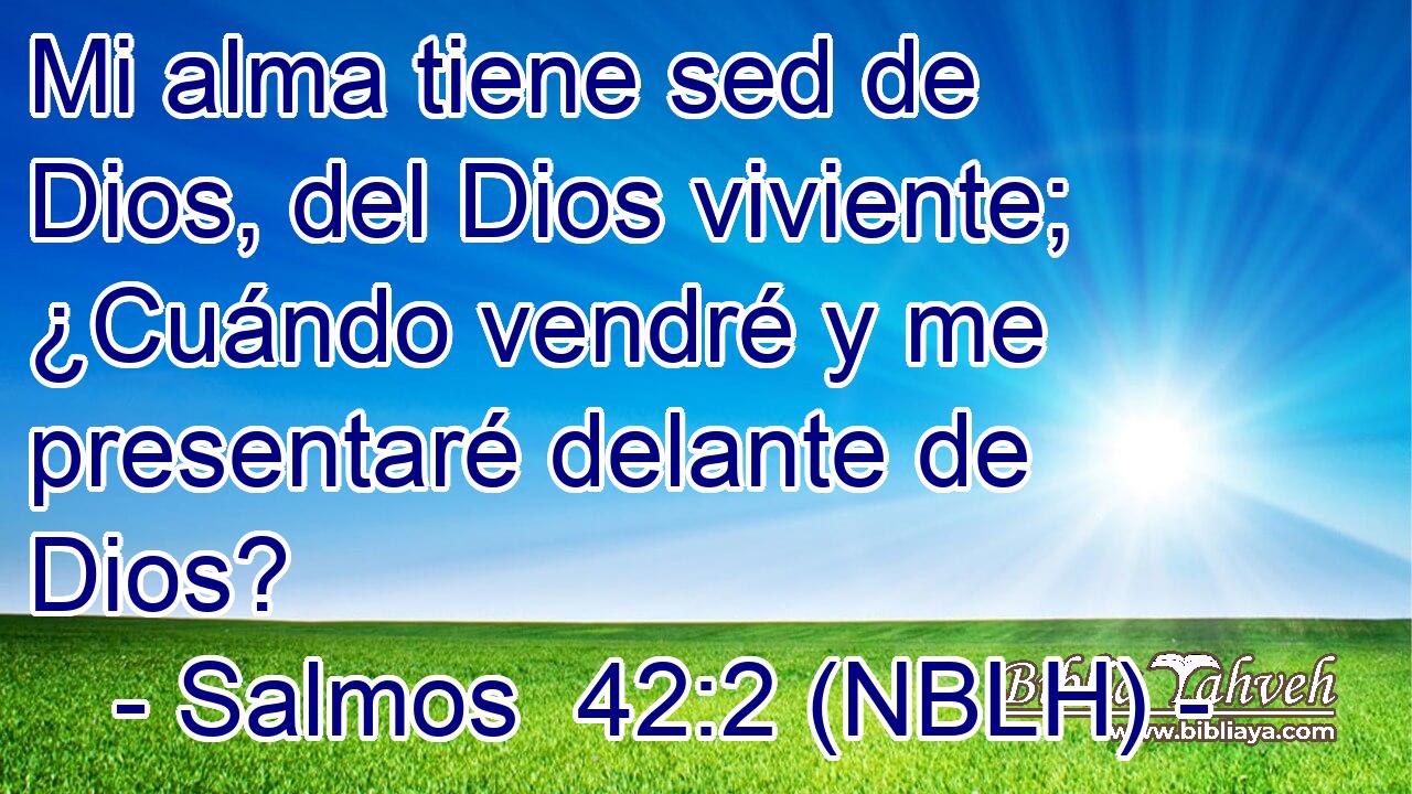  Mi alma tiene sed de Dios, del Dios viviente; ¿Cuándo vendré y me presentaré delante de Dios? 