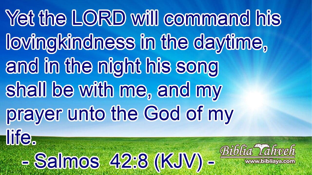 Yet the LORD will command his lovingkindness in the daytime, and in the night his song shall be with me, and my prayer unto the God of my life.