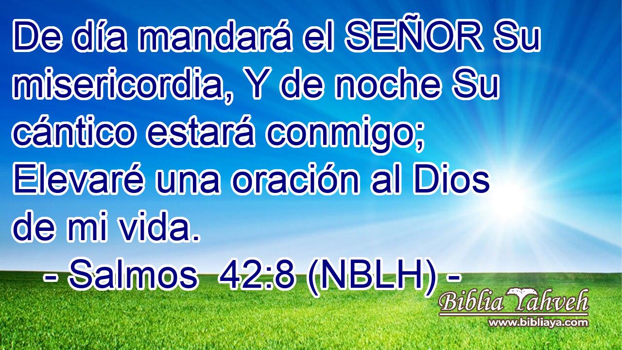  De día mandará el SEÑOR Su misericordia, Y de noche Su cántico estará conmigo; Elevaré una oración al Dios de mi vida. 