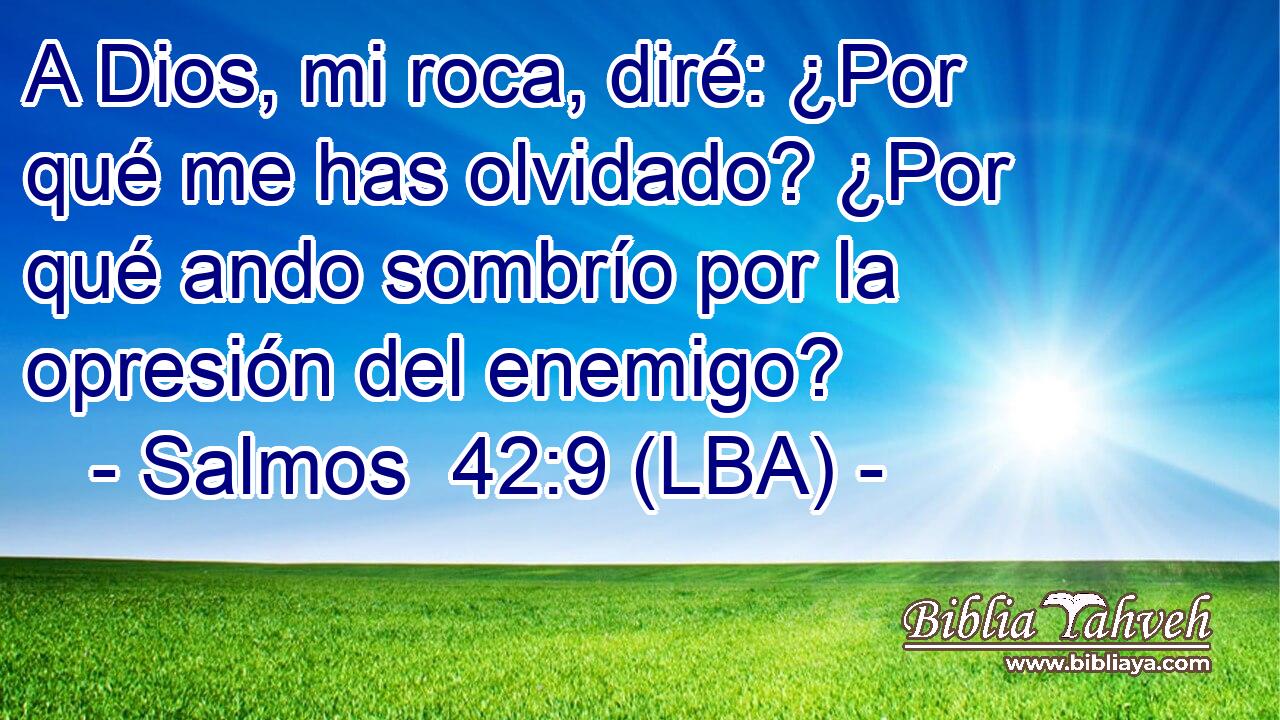 A Dios, mi roca, diré: ¿Por qué me has olvidado? ¿Por qué ando sombrío por la opresión del enemigo?