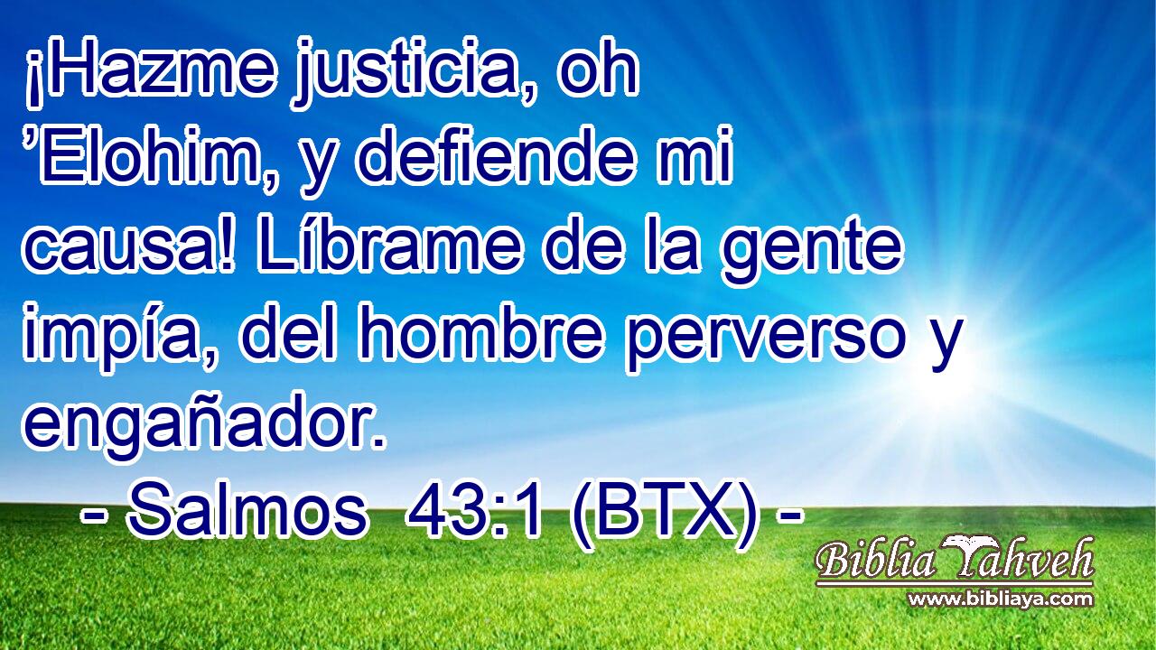 ¡Hazme justicia, oh ’Elohim, y defiende mi causa! Líbrame de la gente impía, del hombre perverso y engañador.