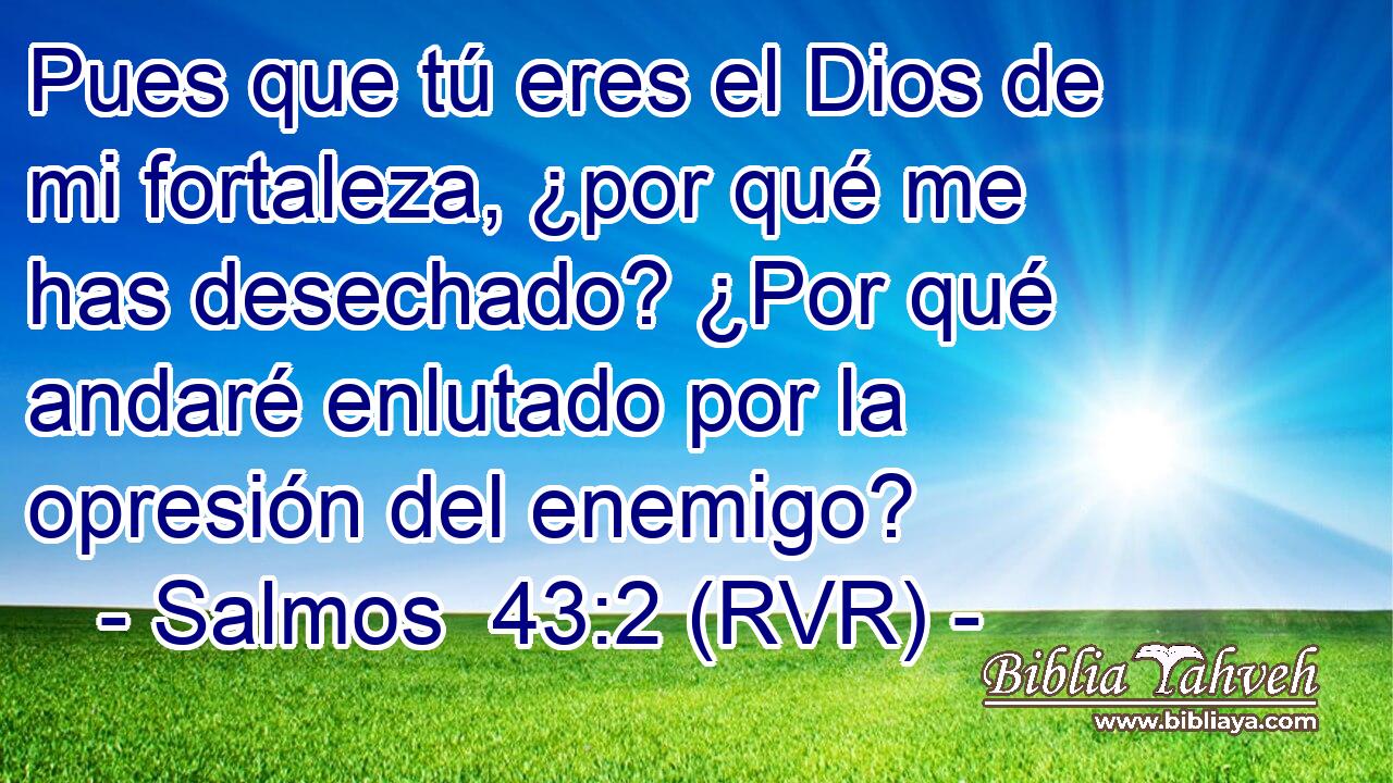 Pues que tú eres el Dios de mi fortaleza, ¿por qué me has desechado? ¿Por qué andaré enlutado por la opresión del enemigo?