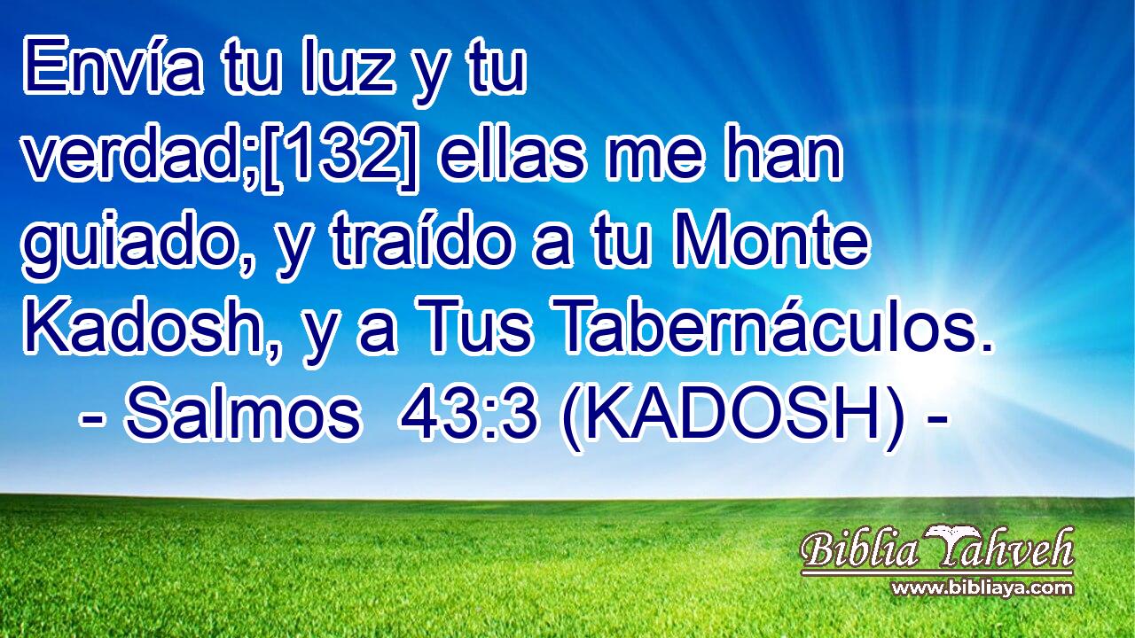  Envía tu luz y tu verdad;[132] ellas me han guiado, y traído a tu Monte Kadosh, y a Tus Tabernáculos. 