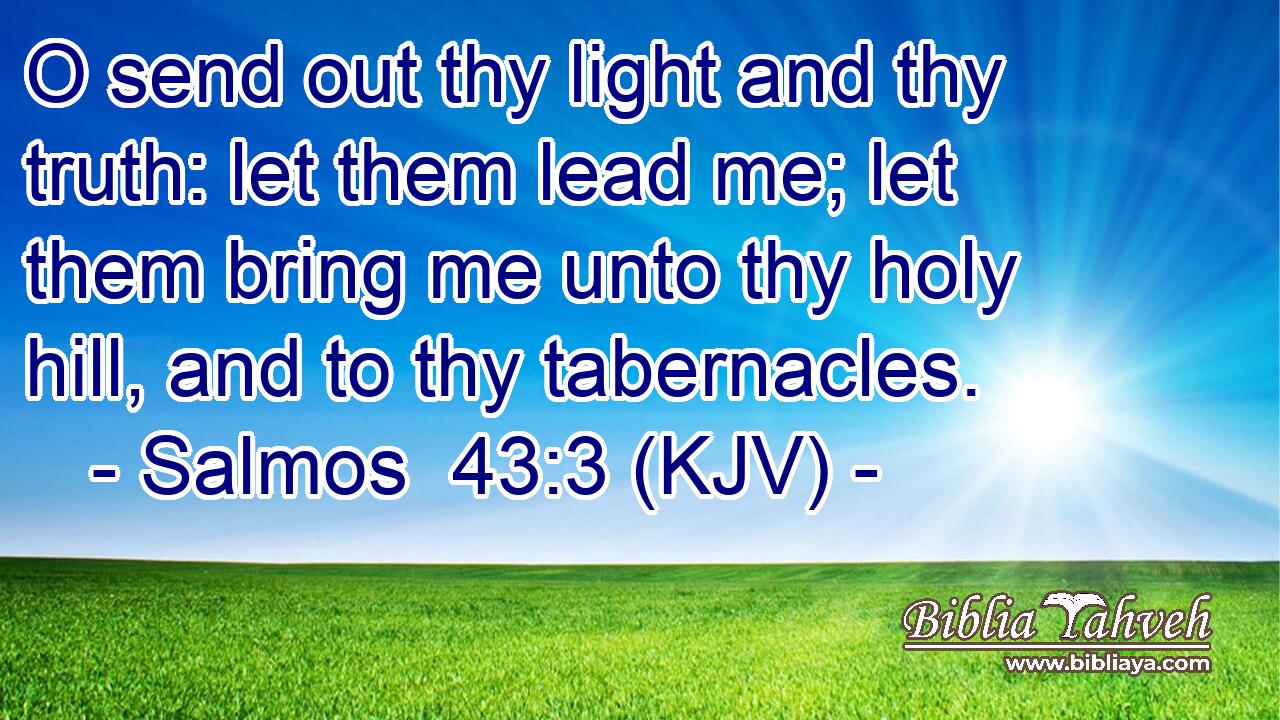 O send out thy light and thy truth: let them lead me; let them bring me unto thy holy hill, and to thy tabernacles.